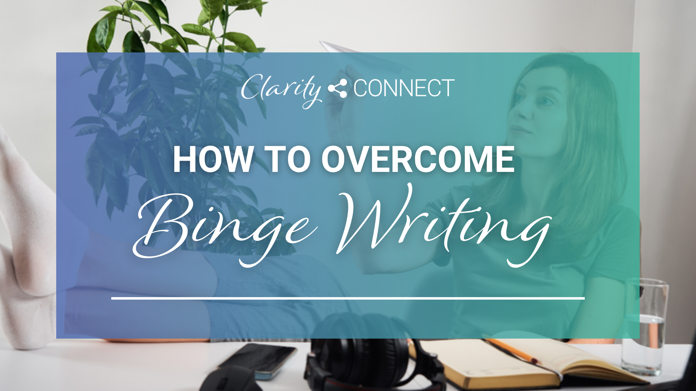 How to Overcome Binge Writing Clarity Connect Inc.