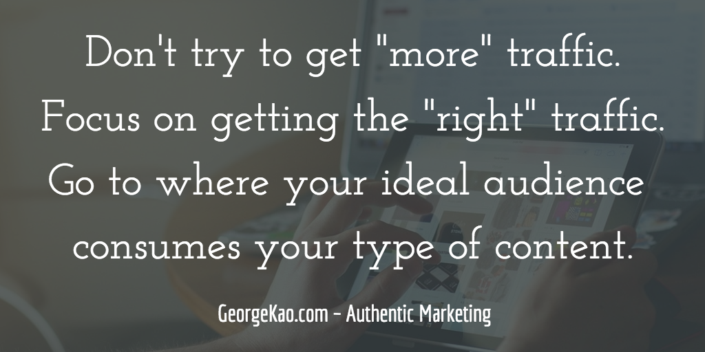 Don't try to get more traffic. Focus on getting the right traffic. Go to where your ideal audience consumes your type of content.