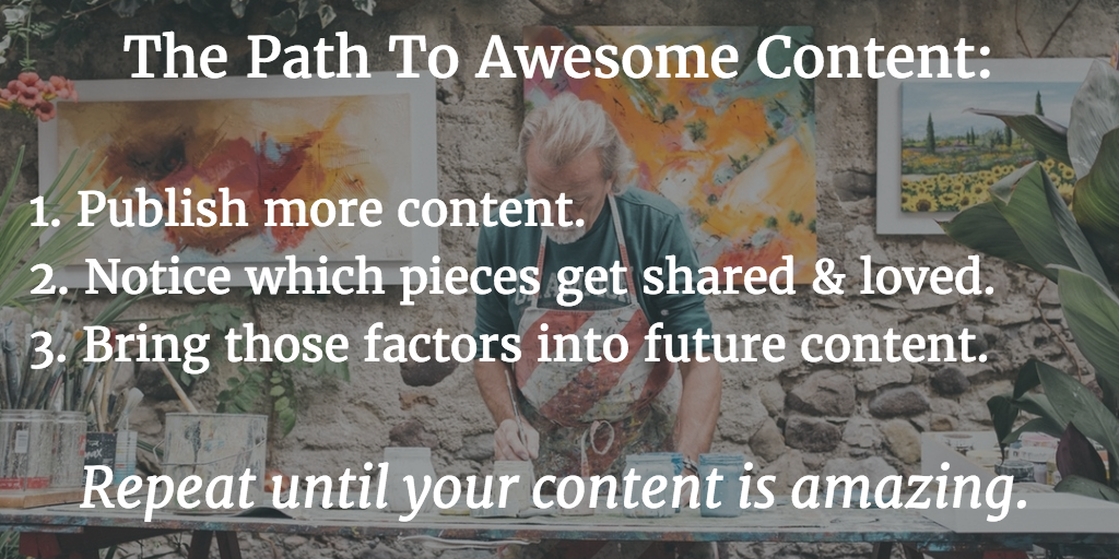 Path to Awesome Content -- Publish more, Notice what gets shared and loved, Bring success factors into future.