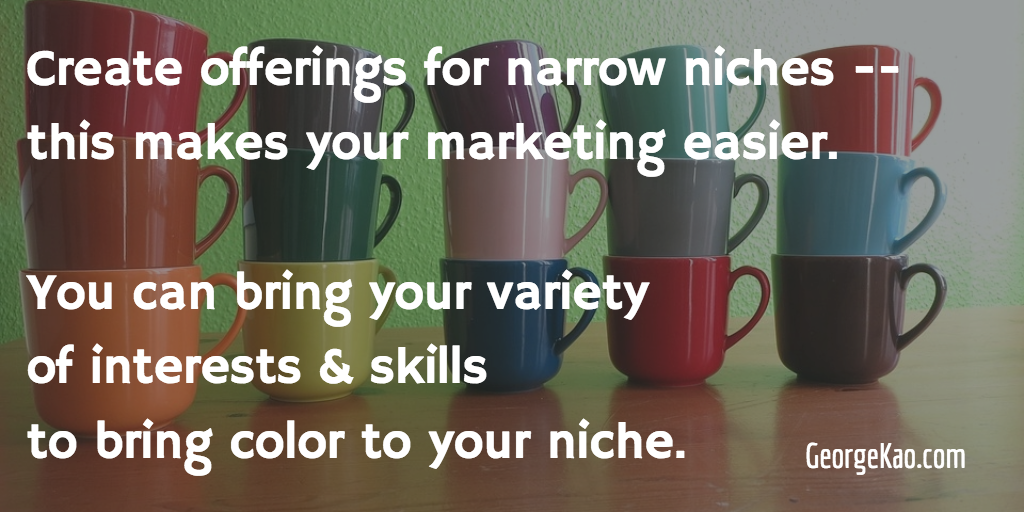 Create offerings for narrow niches makes marketing easier. Bring variety of interests & skills to color your niche.