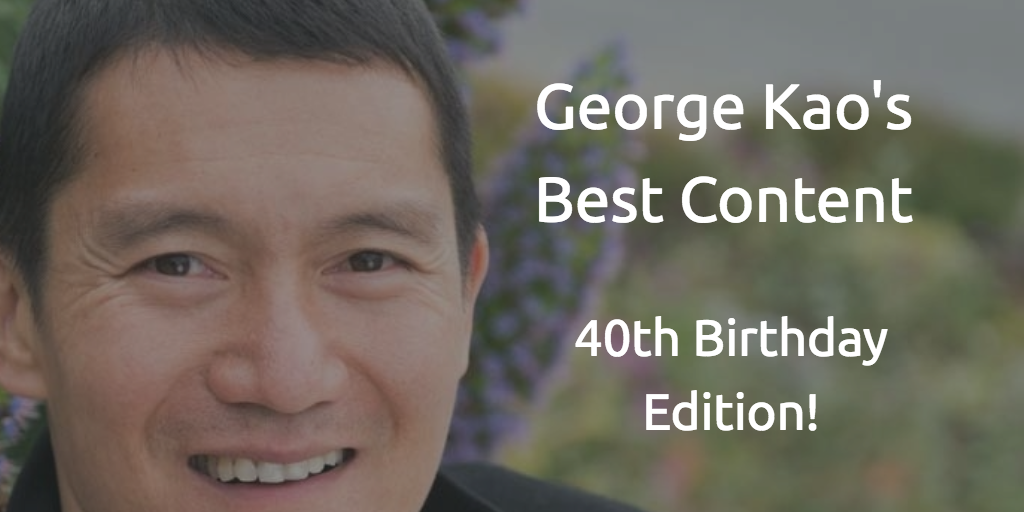 George Kao's Best Content -- 40th Birthday Edition